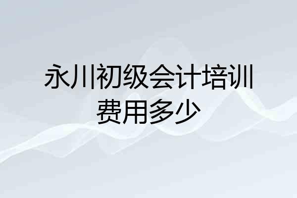 永川初级会计培训费用多少