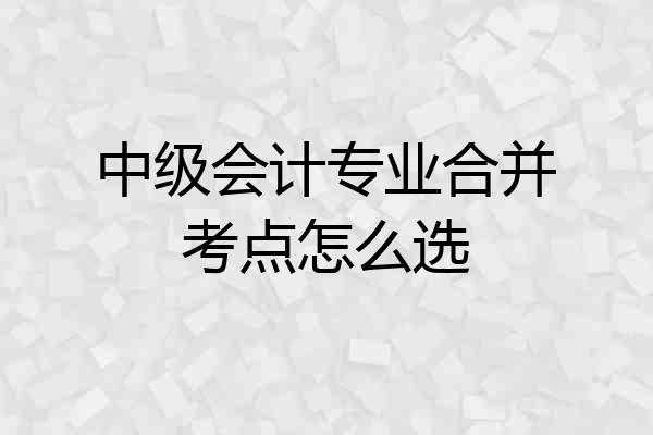中级会计专业合并考点怎么选