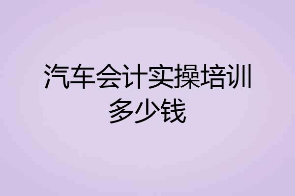 汽车会计实操培训多少钱