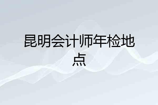 昆明会计师年检地点