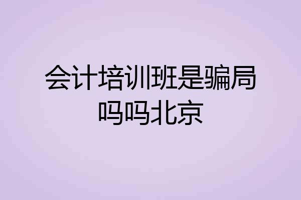 会计培训班是骗局吗吗北京