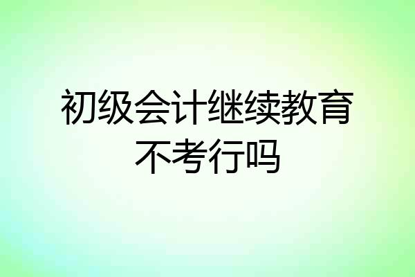 初级会计继续教育不考行吗