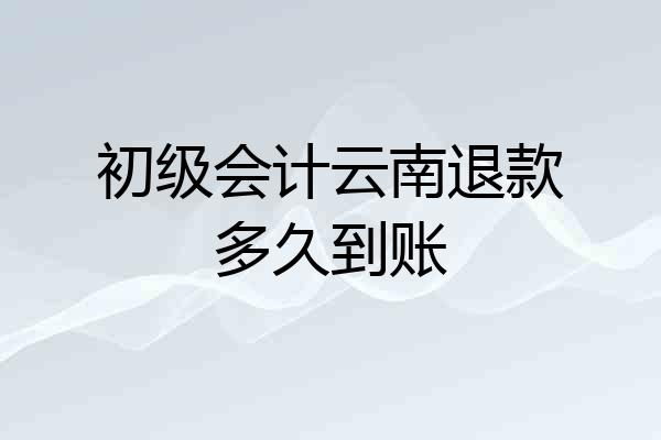 初级会计云南退款多久到账