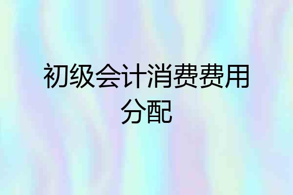 初级会计消费费用分配
