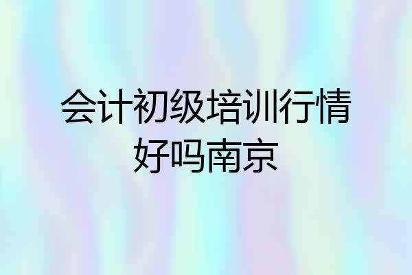 会计初级培训行情好吗南京