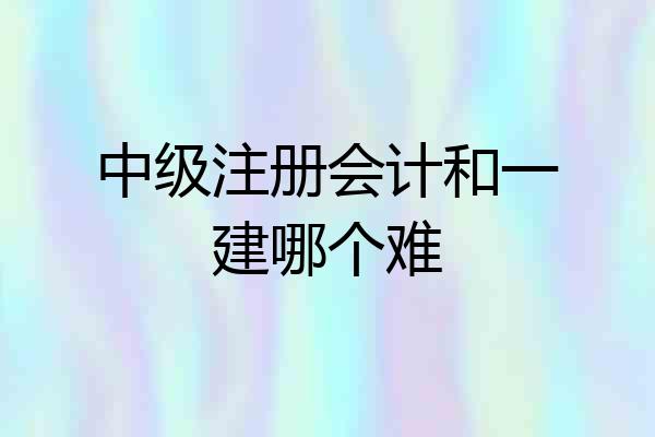 中级注册会计和一建哪个难