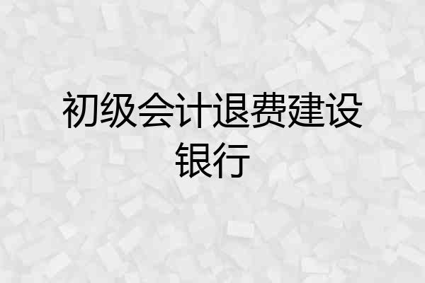 初级会计退费建设银行