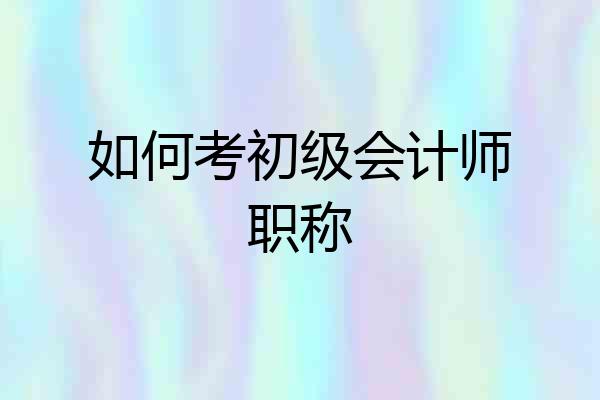 如何考初级会计师职称