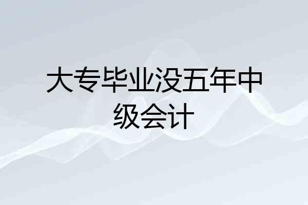 大专毕业没五年中级会计