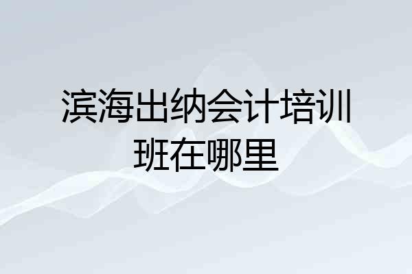 滨海出纳会计培训班在哪里