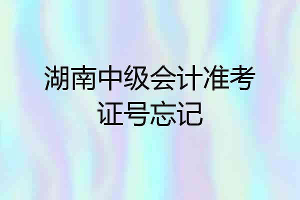 湖南中级会计准考证号忘记