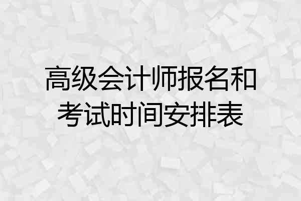 高级会计师报名和考试时间安排表