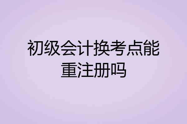 初级会计换考点能重注册吗