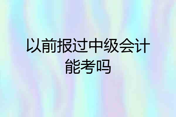 以前报过中级会计能考吗