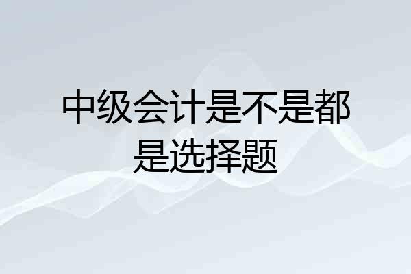 中级会计是不是都是选择题