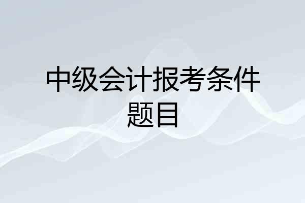 中级会计报考条件题目