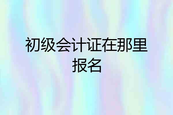 初级会计证在那里报名