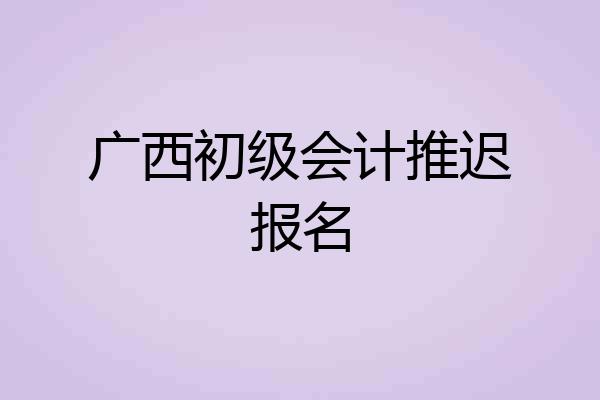 广西初级会计推迟报名
