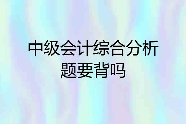 中级会计综合分析题要背吗