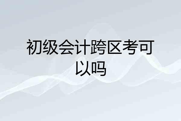 初级会计跨区考可以吗