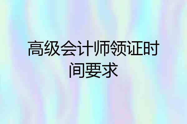 高级会计师领证时间要求