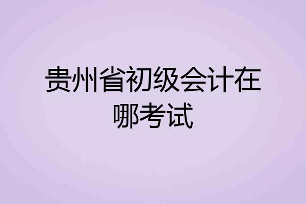 贵州省初级会计在哪考试