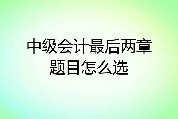 中级会计最后两章题目怎么选