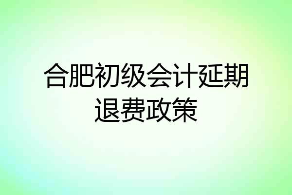 合肥初级会计延期退费政策
