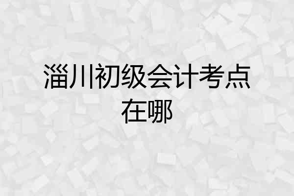 淄川初级会计考点在哪