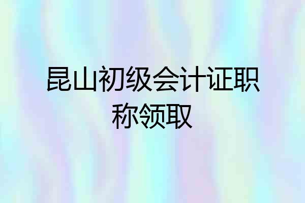 昆山初级会计证职称领取