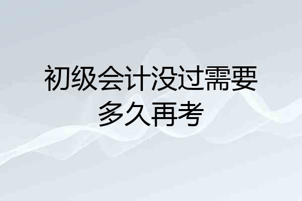 初级会计没过需要多久再考