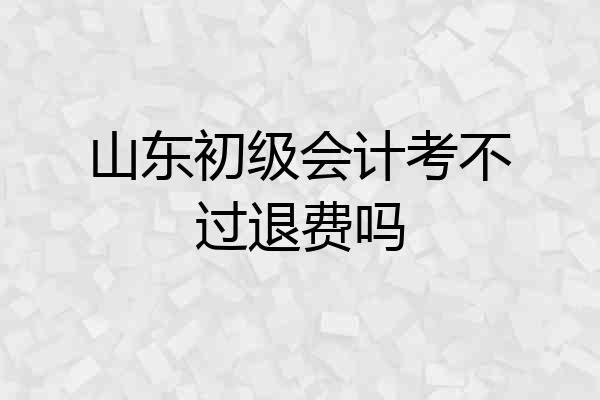 山东初级会计考不过退费吗