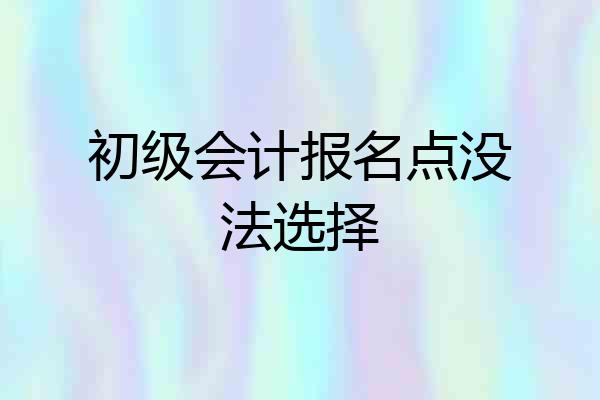 初级会计报名点没法选择