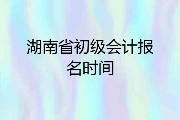湖南省初级会计报名时间
