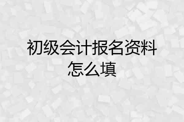 初级会计报名资料怎么填