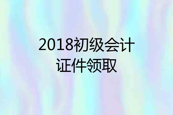 2018初级会计证件领取