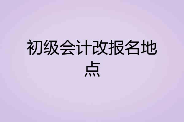 初级会计改报名地点