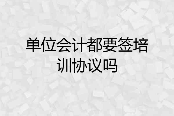 单位会计都要签培训协议吗