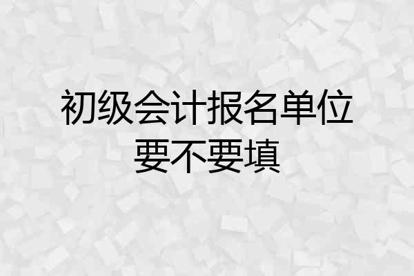 初级会计报名单位要不要填