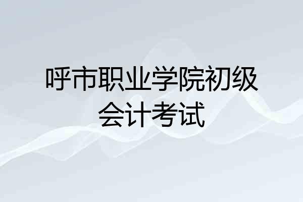 呼市职业学院初级会计考试