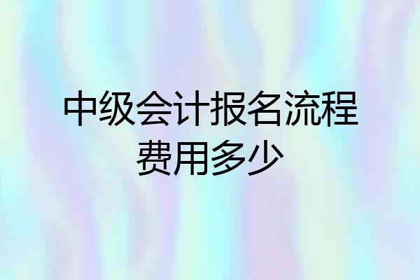 中级会计报名流程费用多少