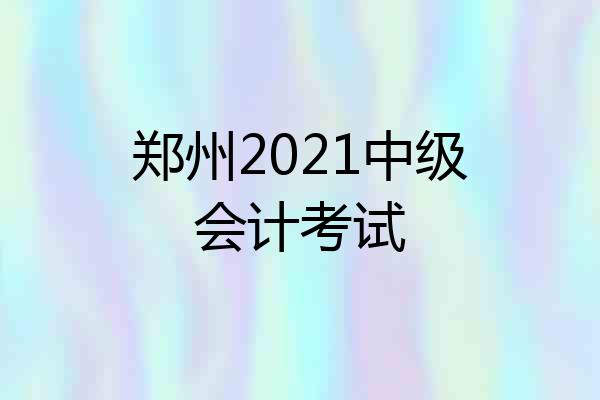 郑州2021中级会计考试