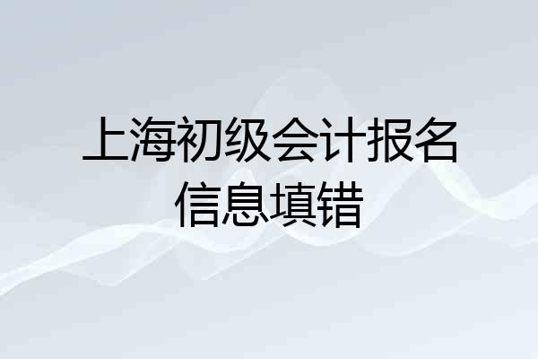 上海初级会计报名信息填错