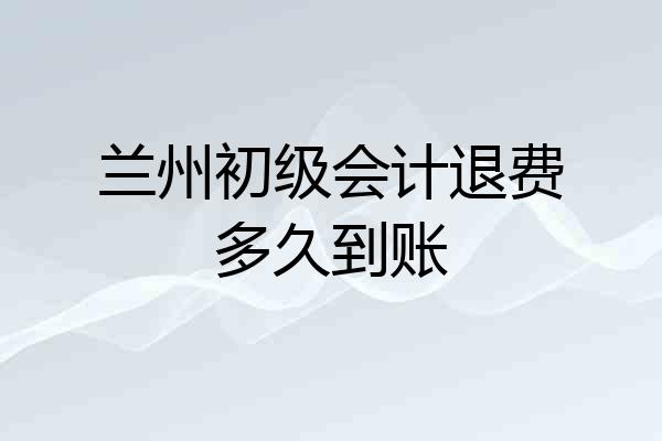 兰州初级会计退费多久到账