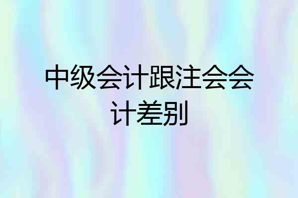 中级会计跟注会会计差别