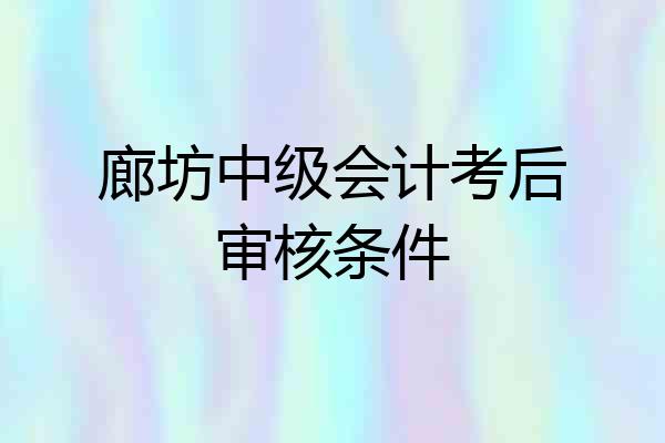 廊坊中级会计考后审核条件