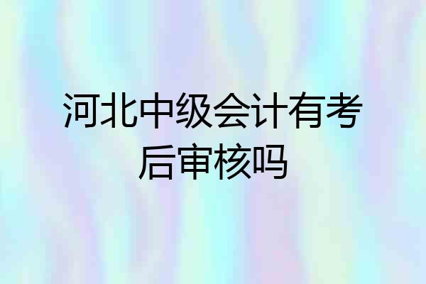河北中级会计有考后审核吗