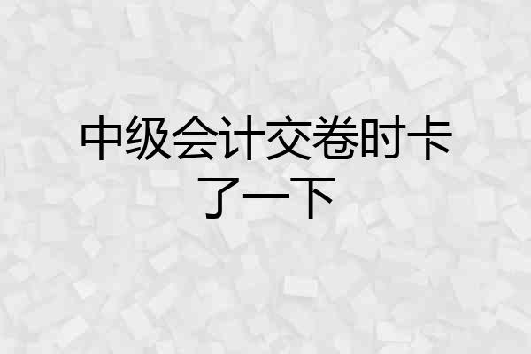 中级会计交卷时卡了一下