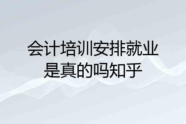 会计培训安排就业是真的吗知乎