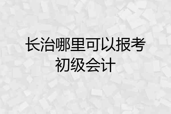 长治哪里可以报考初级会计